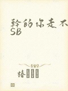 干的你走不了路SB