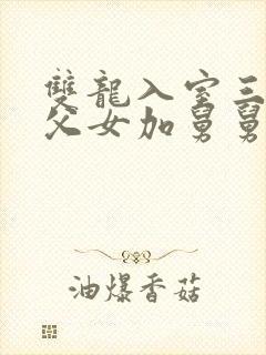 双龙入室三人行父女加舅舅