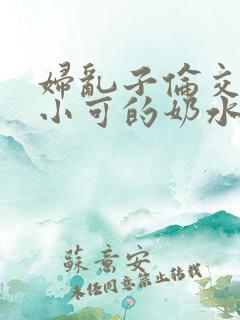 妇乱子伦交小说小可的奶水