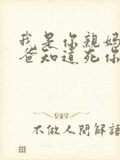 我是你亲妈呀你爸知道死你