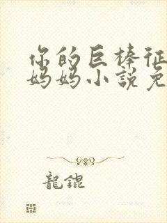 你的巨棒征服了妈妈小说免费阅读