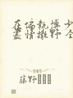 在偏执博少身边尽情撒野 全文免费阅读