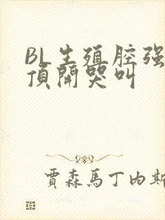 BL生殖腔强制顶开哭叫