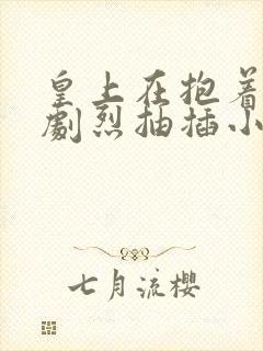 皇上在抱着皇后剧烈抽插小说