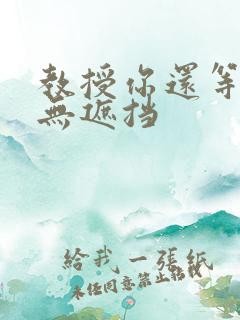 教授你还等什么无遮挡