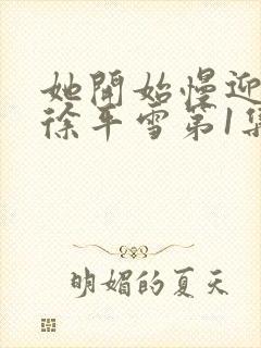 她开始慢迎迎合徐平雪第1集