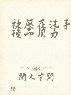 被压在洗手台从后面用力