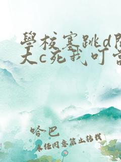学校塞跳d开最大c死我叮当