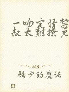 一吻定情禁欲小叔太难撩免费阅读