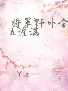 将军野外含公主h灌满