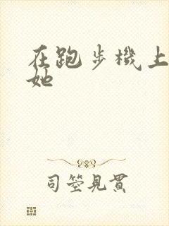 在跑步机上要了她