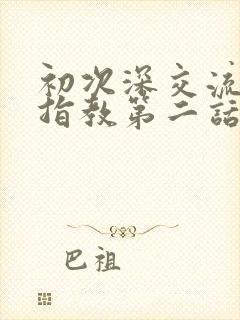 初次深交流请多指教第二话是什么