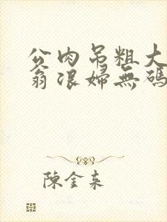 公肉吊粗大双色翁浪妇无码AV