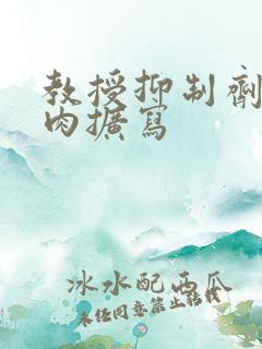 教授抑制剂要吗肉扩写