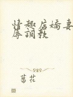 情趣店娇妻被屈辱调教