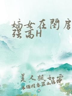 嫡女在闺房里被强高H