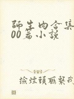 师生肉合集乱500篇小说