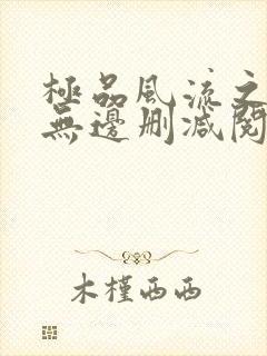 极品风流之春色无边删减阅读