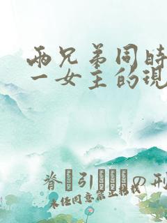 两兄弟同时拥有一女主的现言