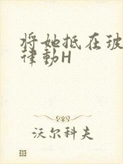 将她抵在玻璃上律动H