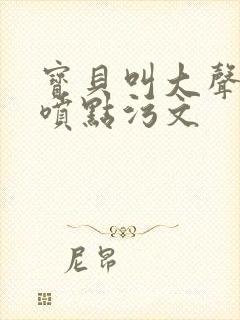 宝贝叫大声点多喷点污文