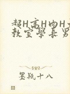 超H高H肉H文教室学长男男