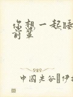 你想一起睡对吧前辈