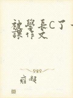 被学长C了一节课作文