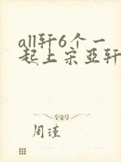 all轩6个一起上宋亚轩