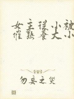 女主从小被秘药催熟养大小说