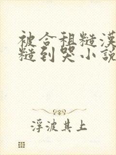 被合租糙汉室友糙到哭小说就想吃肉肉