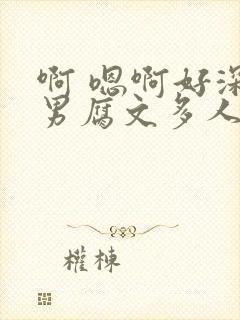 啊 嗯啊好深男男腐文多人