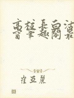 高校长白沽无弹窗笔趣阁最新章节