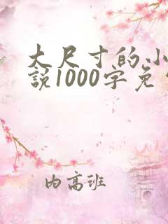 大尺寸的小黄说说1000字免费阅读