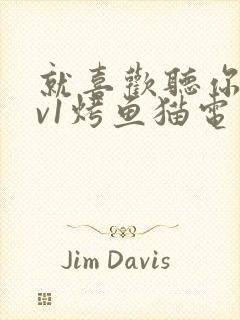 就喜欢听你叫1v1烤鱼猫电视剧