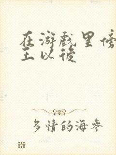 在游戏里傍上野王以后