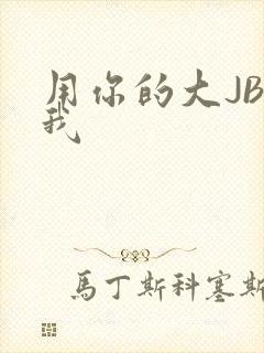 用你的大JBC我