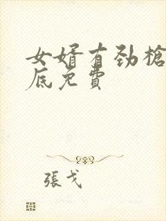 女婿有劲枪枪到底免费