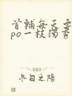 首辅每天要不够po一枝独秀