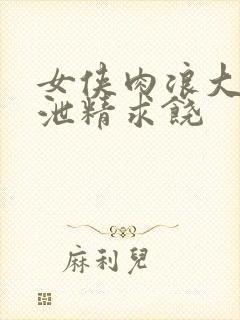 女侠肉浪大屁股泄精求饶