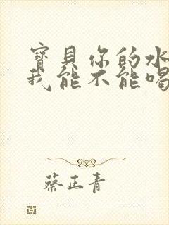 宝贝你的水真多我能不能喝点