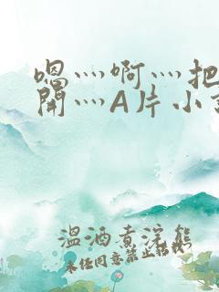 嗯灬啊灬把腿张开灬A片小说