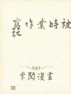 写作业时被爹地玩