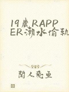 19岁RAPPER潮水偷轨免费