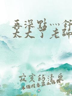 再深点灬舒服灬太大了老师