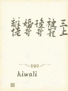 离婚后被三个大佬哥哥宠上天