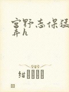 宫野志保猛烈顶弄h