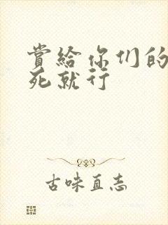 赏给你们的别弄死就行