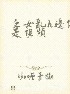 攵女乱h边做边走视频