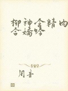 柳神含精肉臀迎合娇吟